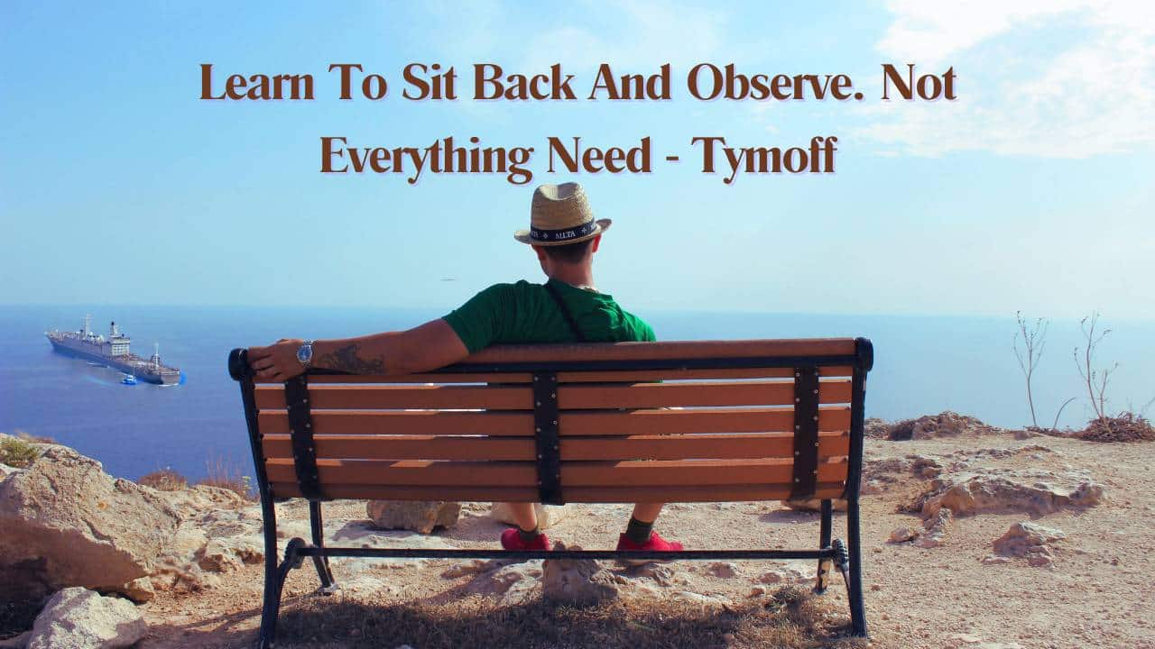Learn To Sit Back And Observe. Not Everything Need - Tymoff
